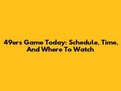 49ers Game Today: Schedule, Time, And Where To Watch