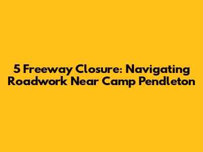 5 Freeway Closure: Navigating Roadwork Near Camp Pendleton