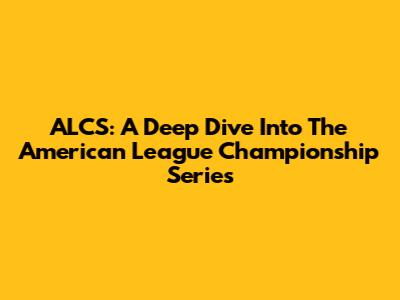ALCS: A Deep Dive Into The American League Championship Series