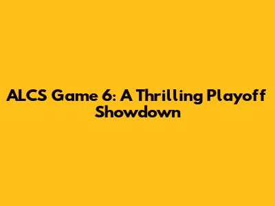ALCS Game 6: A Thrilling Playoff Showdown