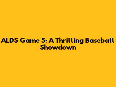 ALDS Game 5: A Thrilling Baseball Showdown