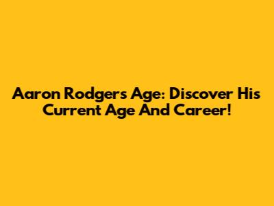 Aaron Rodgers Age: Discover His Current Age And Career!