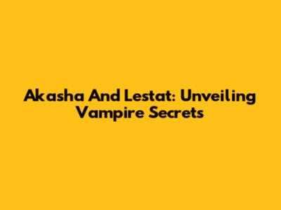 Akasha And Lestat: Unveiling Vampire Secrets