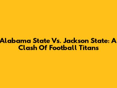 Alabama State Vs. Jackson State: A Clash Of Football Titans