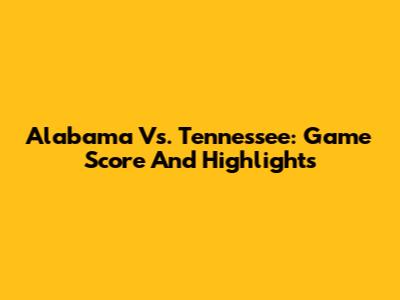 Alabama Vs. Tennessee: Game Score And Highlights
