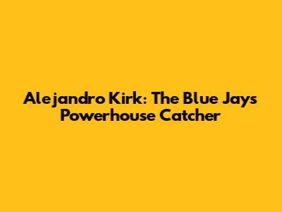 Alejandro Kirk: The Blue Jays' Powerhouse Catcher