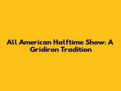 All American Halftime Show: A Gridiron Tradition