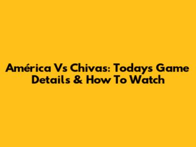 América Vs Chivas: Today's Game Details & How To Watch