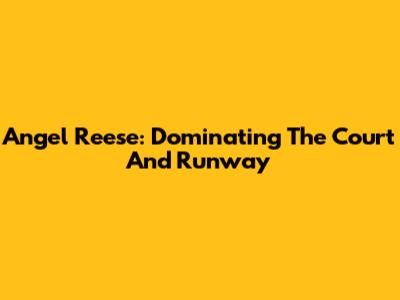 Angel Reese: Dominating The Court And Runway