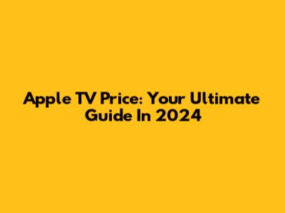 Apple TV Price: Your Ultimate Guide In 2024