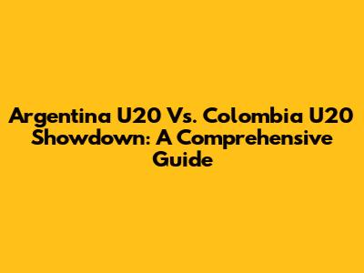 Argentina U20 Vs. Colombia U20 Showdown: A Comprehensive Guide