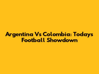 Argentina Vs Colombia: Today's Football Showdown