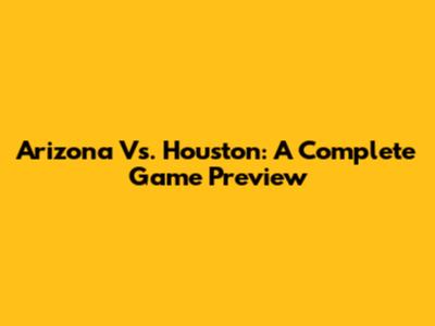 Arizona Vs. Houston: A Complete Game Preview