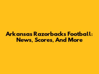 Arkansas Razorbacks Football: News, Scores, And More
