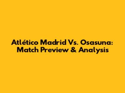 Atlético Madrid Vs. Osasuna: Match Preview & Analysis