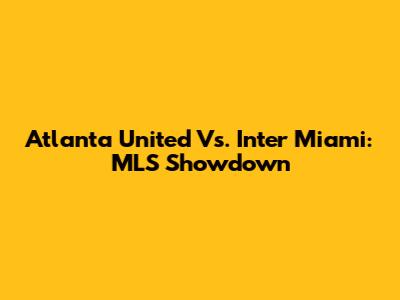 Atlanta United Vs. Inter Miami: MLS Showdown