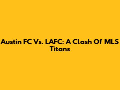 Austin FC Vs. LAFC: A Clash Of MLS Titans