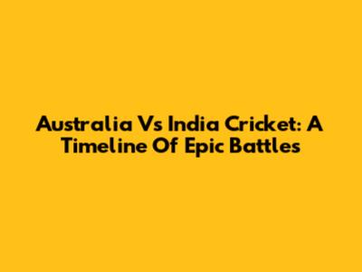 Australia Vs India Cricket: A Timeline Of Epic Battles
