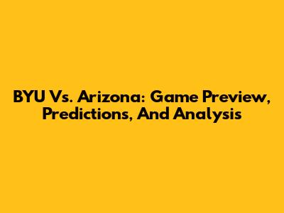BYU Vs. Arizona: Game Preview, Predictions, And Analysis