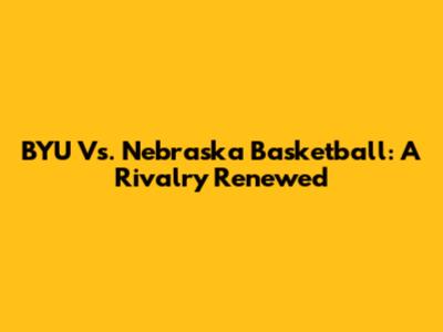 BYU Vs. Nebraska Basketball: A Rivalry Renewed