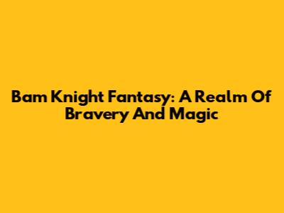 Bam Knight Fantasy: A Realm Of Bravery And Magic