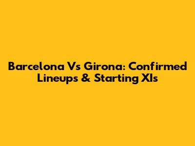 Barcelona Vs Girona: Confirmed Lineups & Starting XIs