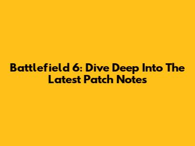 Battlefield 6: Dive Deep Into The Latest Patch Notes