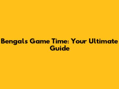 Bengals Game Time: Your Ultimate Guide