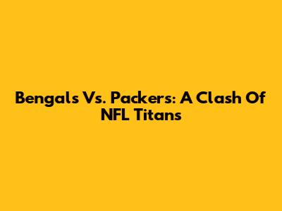 Bengals Vs. Packers: A Clash Of NFL Titans