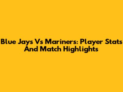 Blue Jays Vs Mariners: Player Stats And Match Highlights