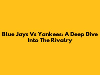 Blue Jays Vs Yankees: A Deep Dive Into The Rivalry