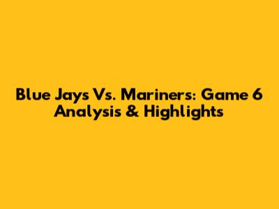 Blue Jays Vs. Mariners: Game 6 Analysis & Highlights