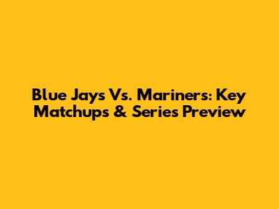 Blue Jays Vs. Mariners: Key Matchups & Series Preview