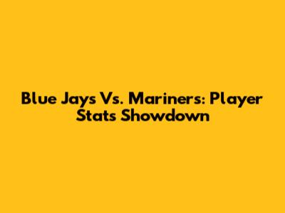 Blue Jays Vs. Mariners: Player Stats Showdown
