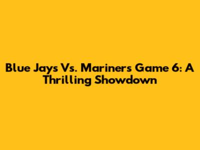 Blue Jays Vs. Mariners Game 6: A Thrilling Showdown
