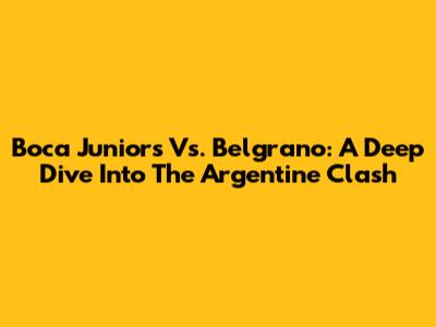 Boca Juniors Vs. Belgrano: A Deep Dive Into The Argentine Clash