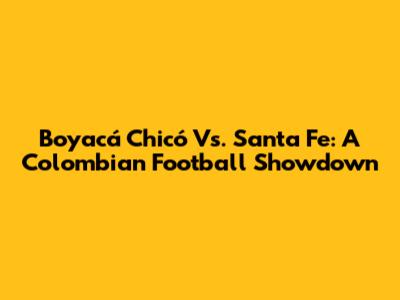 Boyacá Chicó Vs. Santa Fe: A Colombian Football Showdown