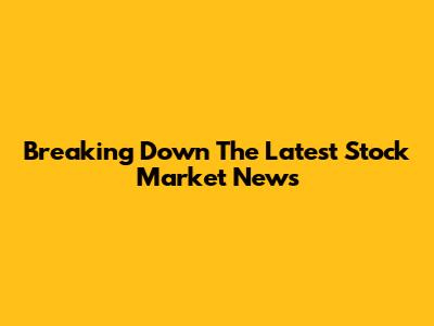 Breaking Down The Latest Stock Market News