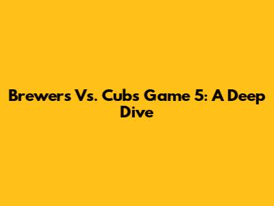 Brewers Vs. Cubs Game 5: A Deep Dive