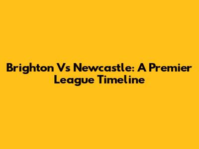 Brighton Vs Newcastle: A Premier League Timeline