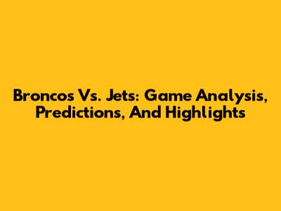 Broncos Vs. Jets: Game Analysis, Predictions, And Highlights