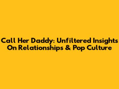 Call Her Daddy: Unfiltered Insights On Relationships & Pop Culture