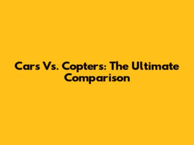 Cars Vs. Copters: The Ultimate Comparison