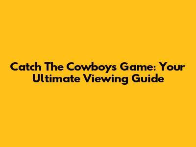 Catch The Cowboys Game: Your Ultimate Viewing Guide