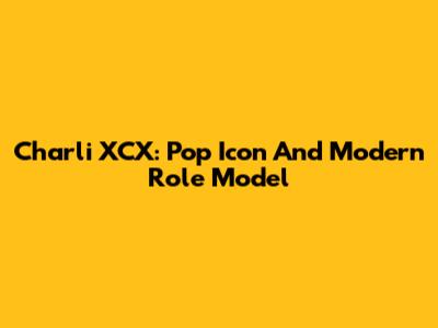 Charli XCX: Pop Icon And Modern Role Model