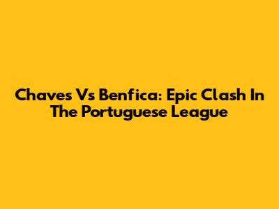 Chaves Vs Benfica: Epic Clash In The Portuguese League