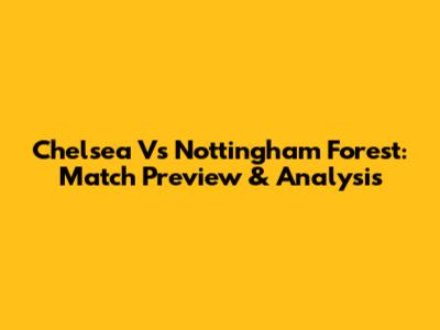 Chelsea Vs Nottingham Forest: Match Preview & Analysis