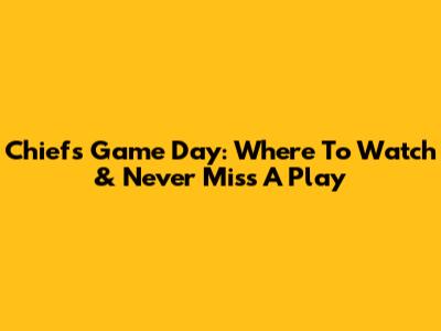 Chiefs Game Day: Where To Watch & Never Miss A Play