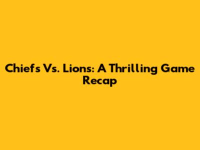 Chiefs Vs. Lions: A Thrilling Game Recap