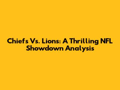Chiefs Vs. Lions: A Thrilling NFL Showdown Analysis